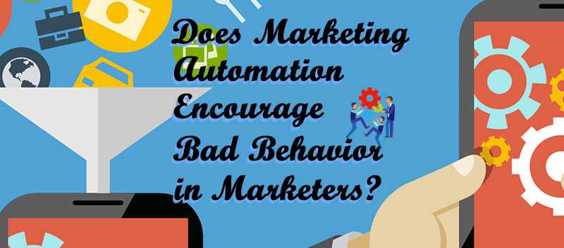 Does Marketing Automation Encourage Bad Behavior In Marketers