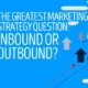 The Greatest Marketing Strategy Question Inbound or Outbound