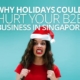Why Holidays Could Hurt your B2B Business in Singapore