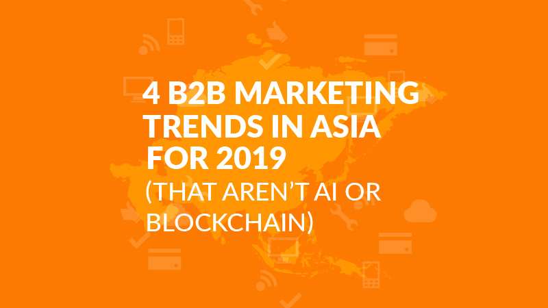 4 B2B Marketing Trends in Asia for 2019 (That Aren’t AI or Blockchain)