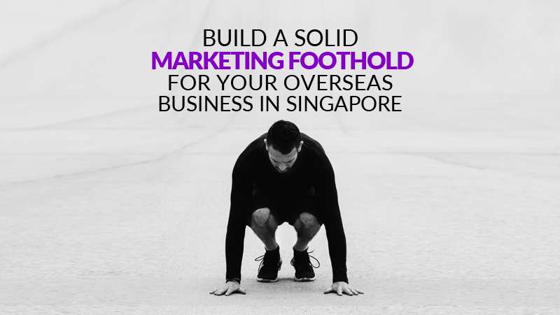 Build a Solid Marketing Foothold For Your Overseas Business in Singapore
