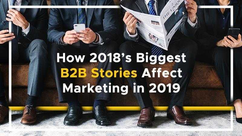 How 2018's Biggest B2B Stories Affect Marketing in 2019
