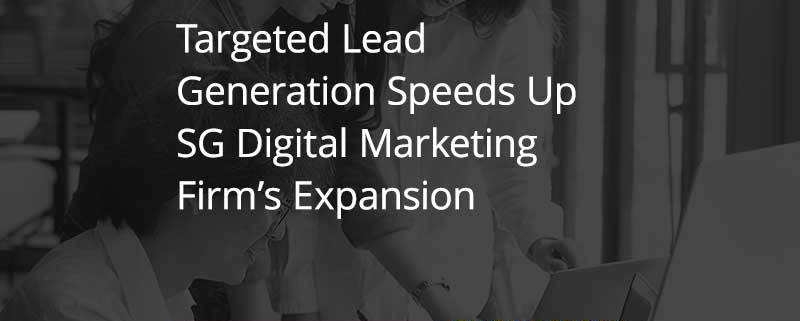 Targeted Lead Generation Speeds Up SG Digital Marketing Firm’s Expansion