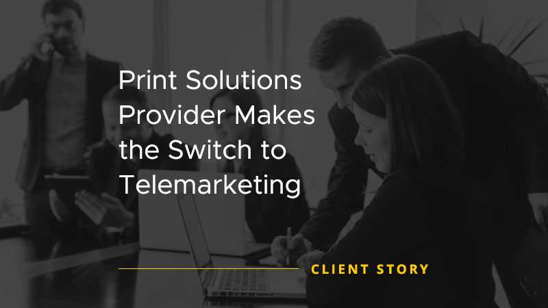 Print Solutions Provider Makes the Switch to Telemarketing [CASE STUDY]