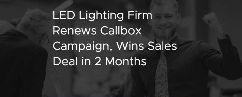 LED Lighting Firm Renews Callbox Campaign Wins Sales Deal in 2 Months [CASE STUDY]