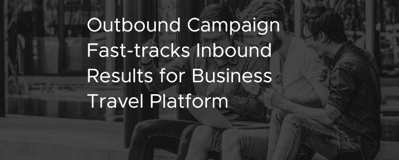 Outbound Campaign Fast Tracks Inbound Results for Business Travel Platform [CASE STUDY]