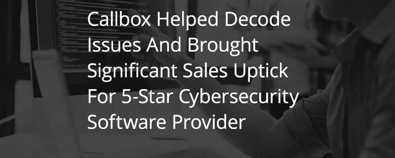 Callbox Helped Decode Issues And Brought Significant Sales Uptick For 5-Star Cybersecurity Software Provider